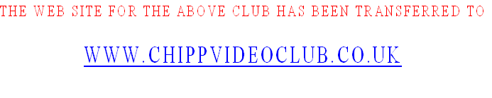 THE WEB SITE FOR THE ABOVE CLUB HAS BEEN TRANSFERRED TO

WWW.CHIPPVIDEOCLUB.CO.UK
